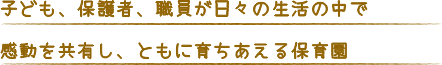 子ども、保護者、職員が日々の生活の中で感動を共有し、ともに育ちあえる保育園